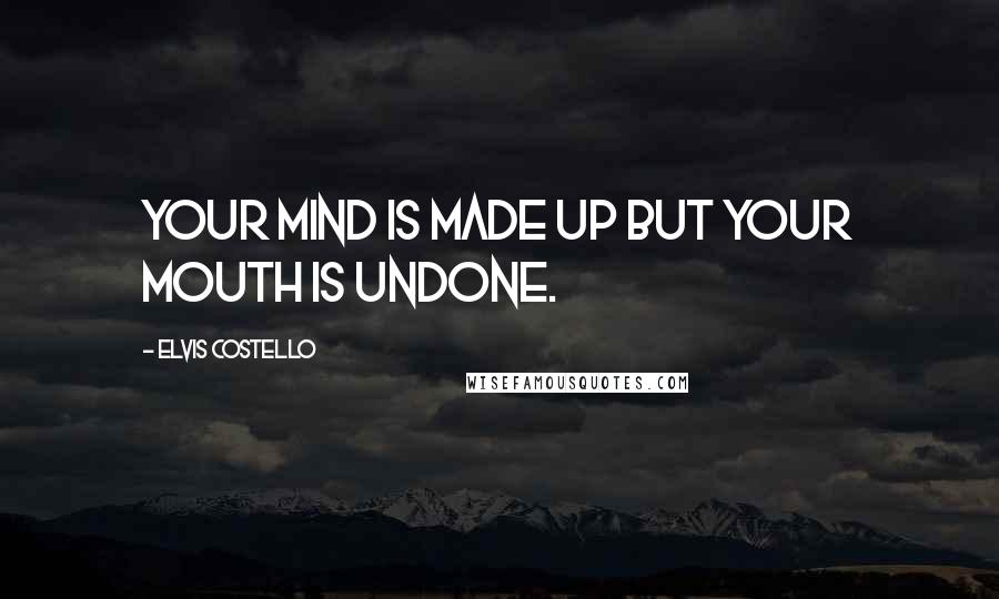 Elvis Costello Quotes: Your mind is made up but your mouth is undone.