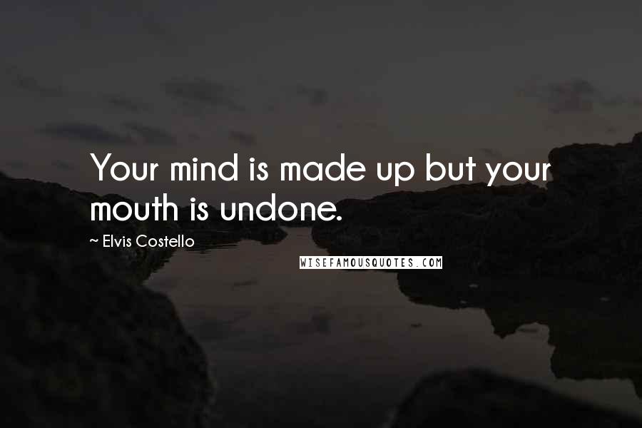 Elvis Costello Quotes: Your mind is made up but your mouth is undone.