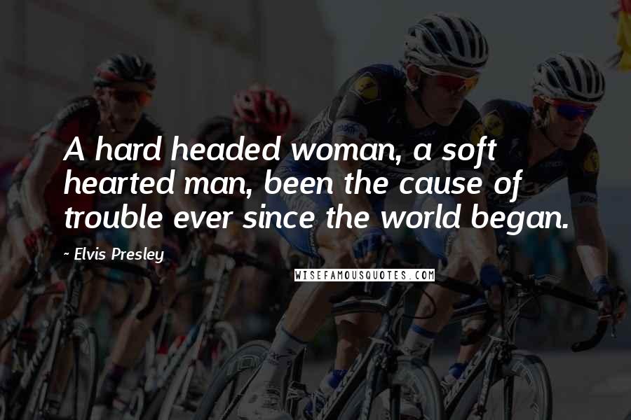 Elvis Presley Quotes: A hard headed woman, a soft hearted man, been the cause of trouble ever since the world began.