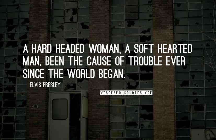 Elvis Presley Quotes: A hard headed woman, a soft hearted man, been the cause of trouble ever since the world began.