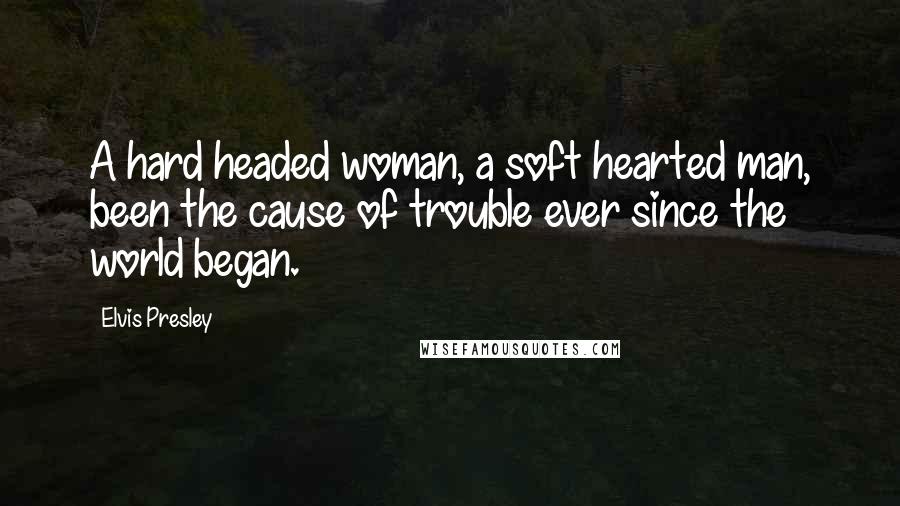 Elvis Presley Quotes: A hard headed woman, a soft hearted man, been the cause of trouble ever since the world began.