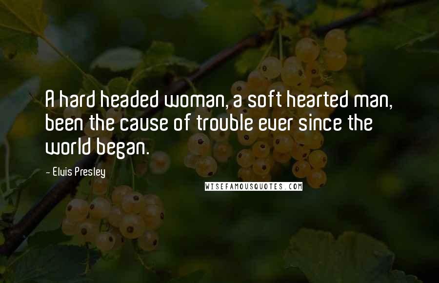 Elvis Presley Quotes: A hard headed woman, a soft hearted man, been the cause of trouble ever since the world began.