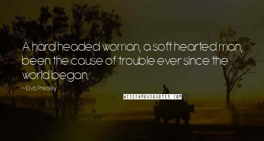 Elvis Presley Quotes: A hard headed woman, a soft hearted man, been the cause of trouble ever since the world began.