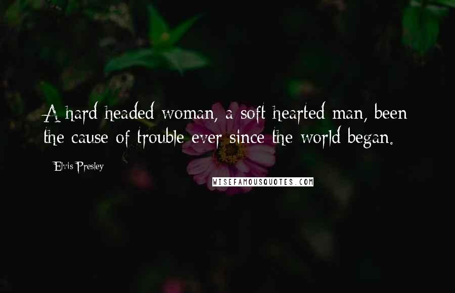 Elvis Presley Quotes: A hard headed woman, a soft hearted man, been the cause of trouble ever since the world began.