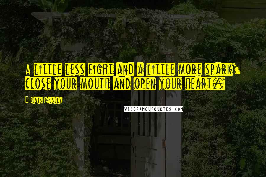 Elvis Presley Quotes: A little less fight and a little more spark, close your mouth and open your heart.