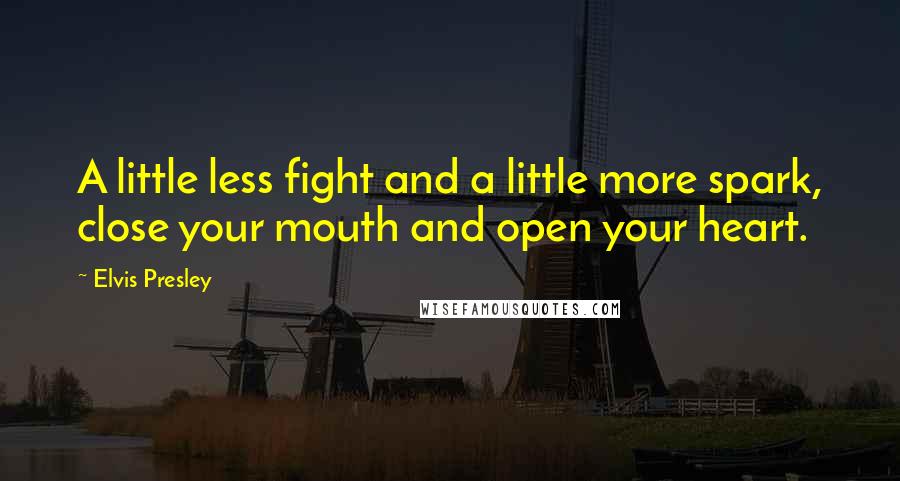 Elvis Presley Quotes: A little less fight and a little more spark, close your mouth and open your heart.