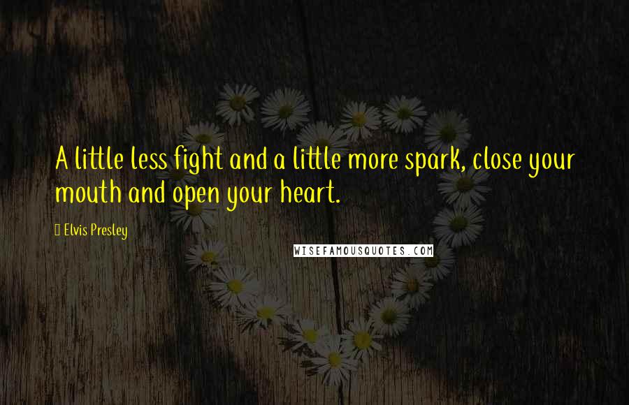 Elvis Presley Quotes: A little less fight and a little more spark, close your mouth and open your heart.