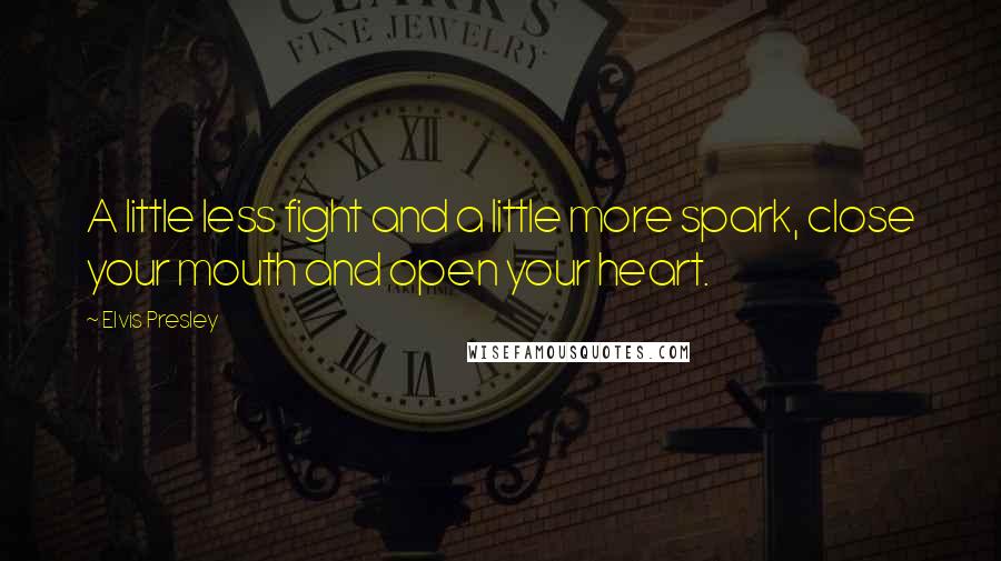 Elvis Presley Quotes: A little less fight and a little more spark, close your mouth and open your heart.