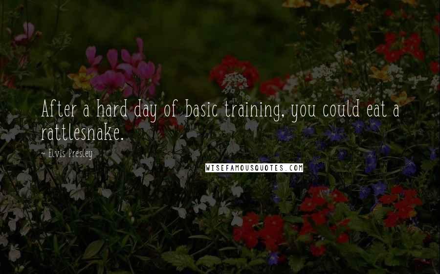 Elvis Presley Quotes: After a hard day of basic training, you could eat a rattlesnake.