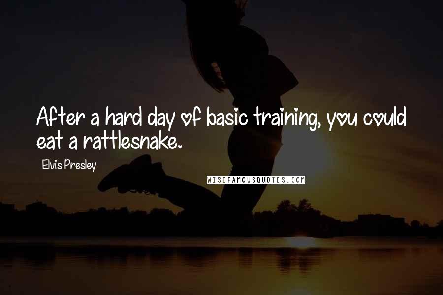 Elvis Presley Quotes: After a hard day of basic training, you could eat a rattlesnake.