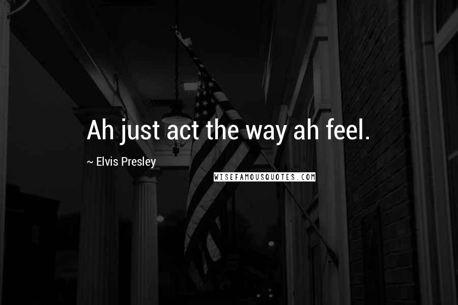 Elvis Presley Quotes: Ah just act the way ah feel.