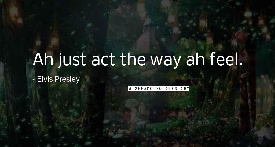 Elvis Presley Quotes: Ah just act the way ah feel.