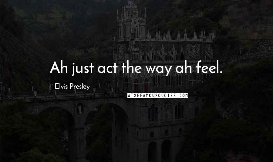 Elvis Presley Quotes: Ah just act the way ah feel.