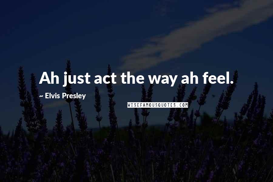 Elvis Presley Quotes: Ah just act the way ah feel.