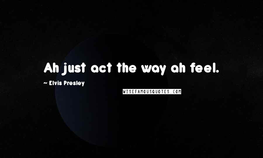 Elvis Presley Quotes: Ah just act the way ah feel.