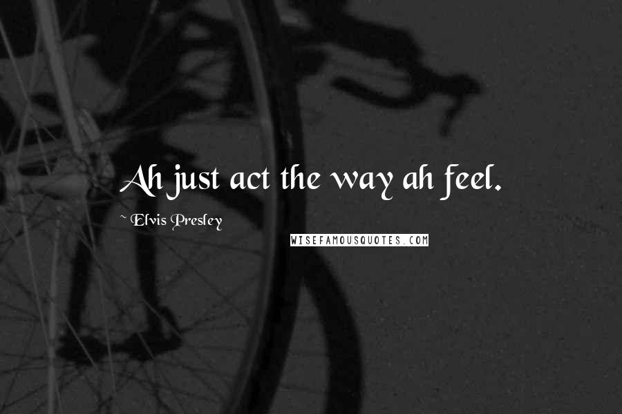 Elvis Presley Quotes: Ah just act the way ah feel.