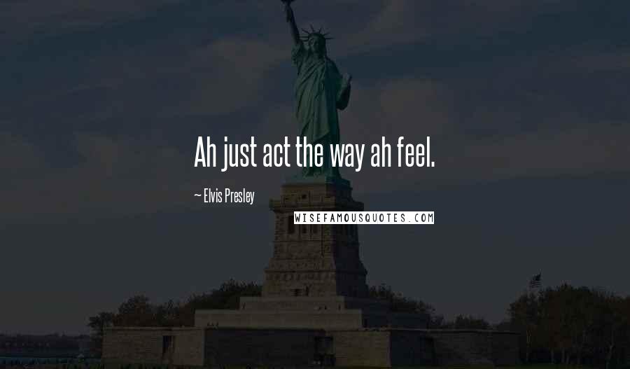 Elvis Presley Quotes: Ah just act the way ah feel.