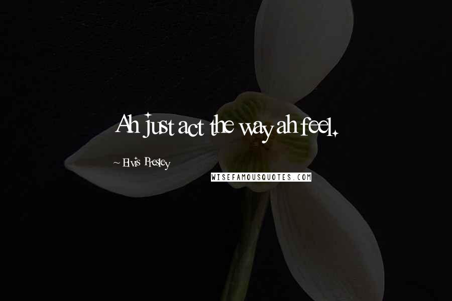 Elvis Presley Quotes: Ah just act the way ah feel.