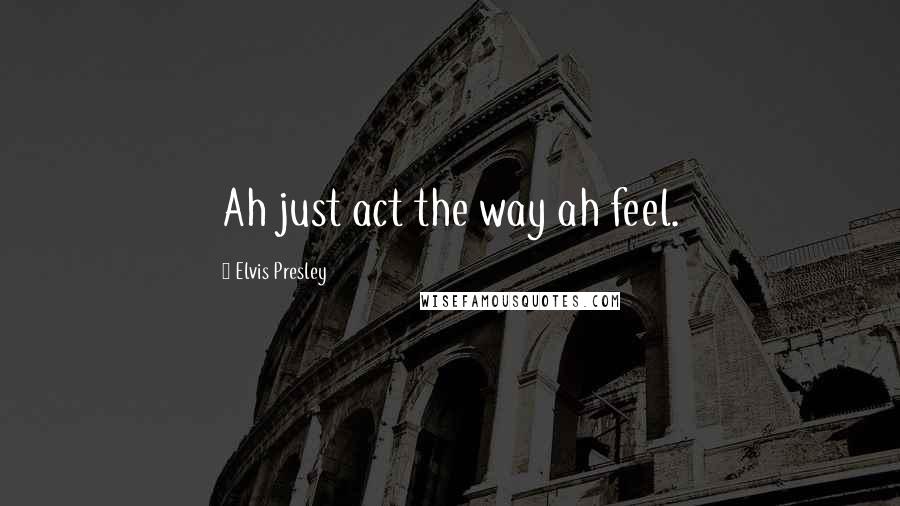 Elvis Presley Quotes: Ah just act the way ah feel.