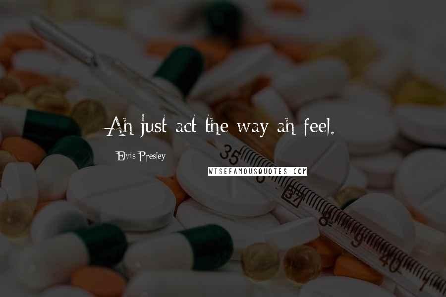 Elvis Presley Quotes: Ah just act the way ah feel.