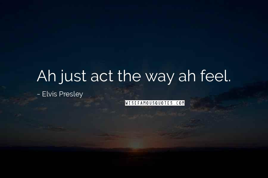 Elvis Presley Quotes: Ah just act the way ah feel.