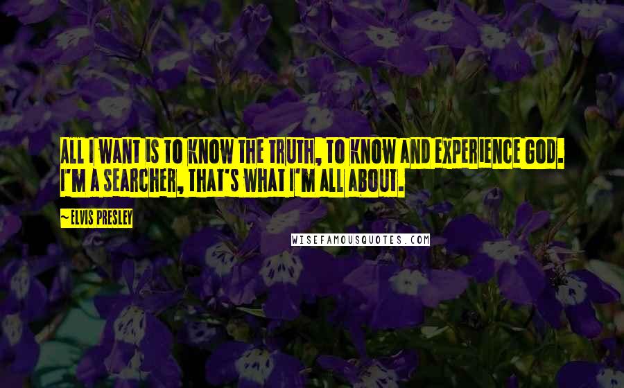 Elvis Presley Quotes: All I want is to know the truth, to know and experience God. I'm a searcher, that's what I'm all about.