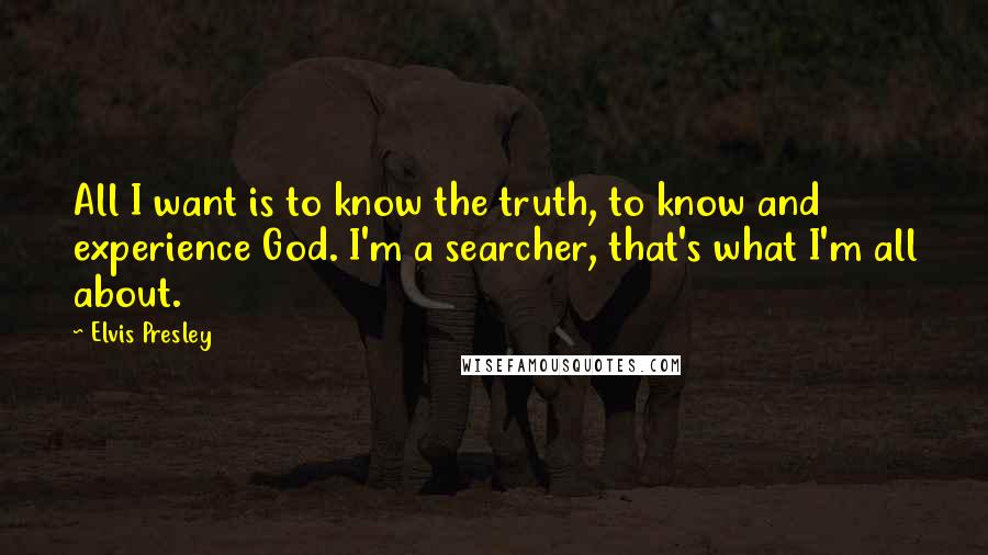 Elvis Presley Quotes: All I want is to know the truth, to know and experience God. I'm a searcher, that's what I'm all about.