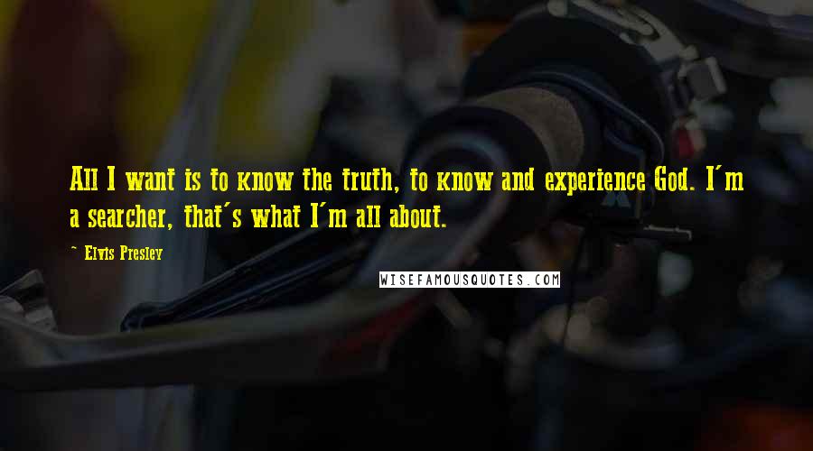 Elvis Presley Quotes: All I want is to know the truth, to know and experience God. I'm a searcher, that's what I'm all about.