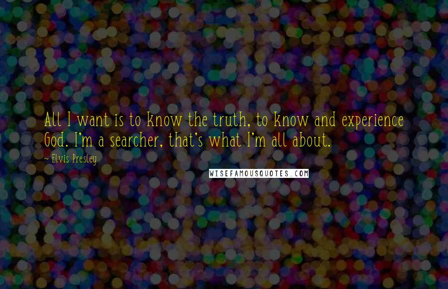 Elvis Presley Quotes: All I want is to know the truth, to know and experience God. I'm a searcher, that's what I'm all about.