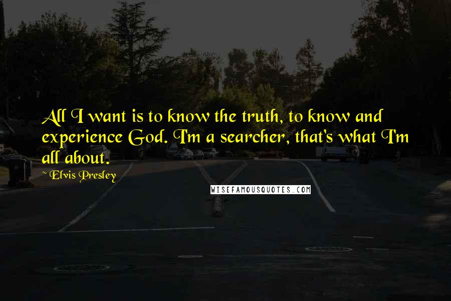 Elvis Presley Quotes: All I want is to know the truth, to know and experience God. I'm a searcher, that's what I'm all about.