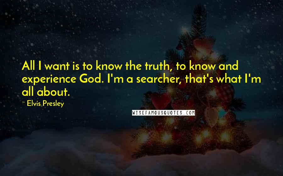 Elvis Presley Quotes: All I want is to know the truth, to know and experience God. I'm a searcher, that's what I'm all about.