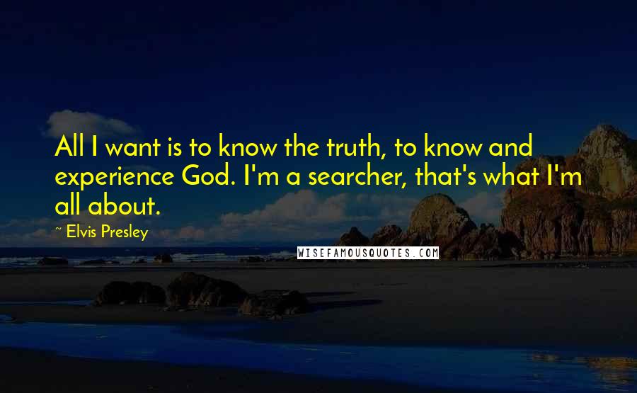 Elvis Presley Quotes: All I want is to know the truth, to know and experience God. I'm a searcher, that's what I'm all about.