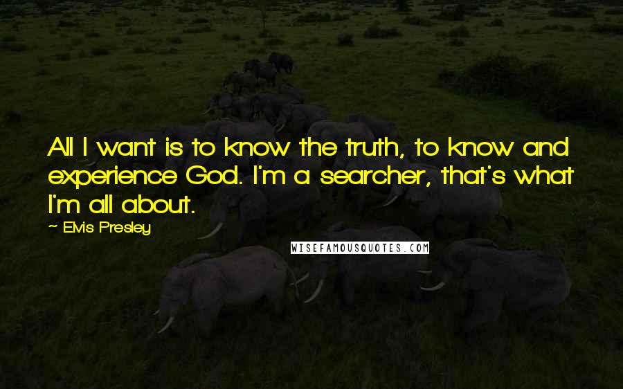 Elvis Presley Quotes: All I want is to know the truth, to know and experience God. I'm a searcher, that's what I'm all about.