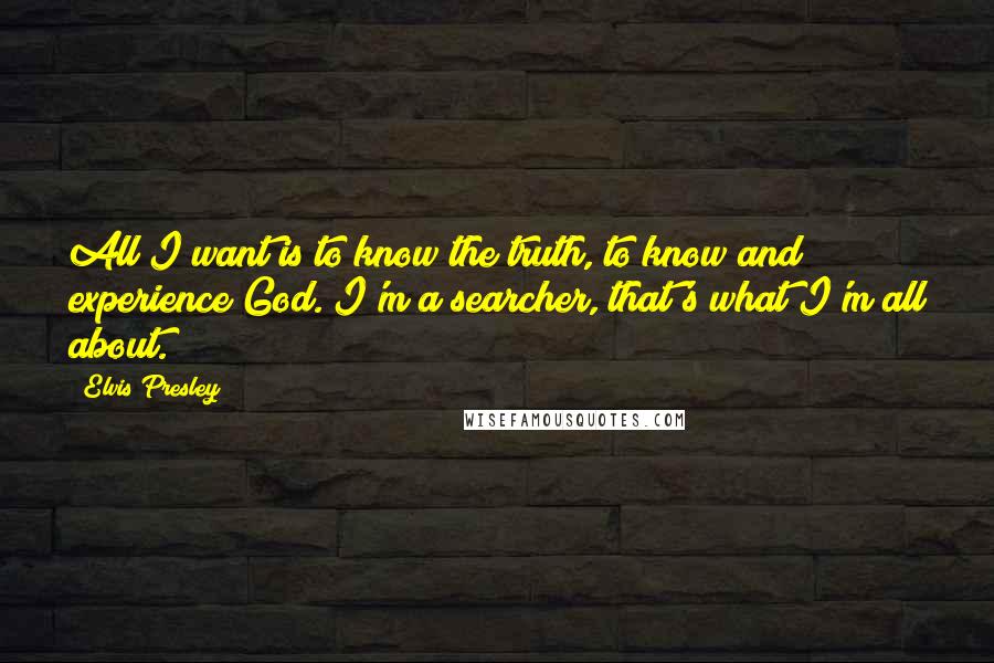 Elvis Presley Quotes: All I want is to know the truth, to know and experience God. I'm a searcher, that's what I'm all about.