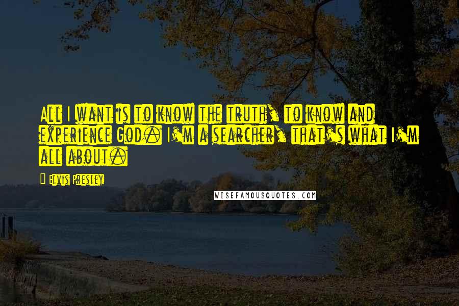 Elvis Presley Quotes: All I want is to know the truth, to know and experience God. I'm a searcher, that's what I'm all about.