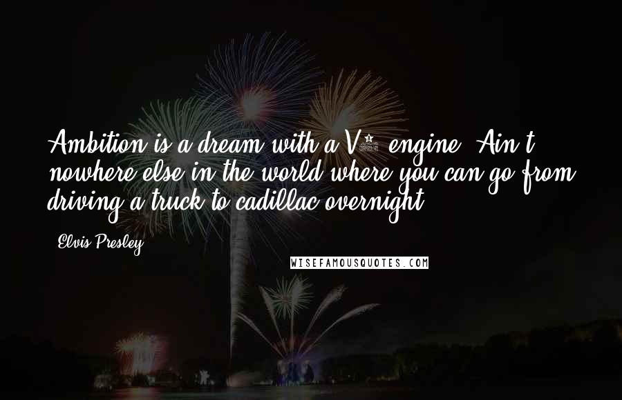 Elvis Presley Quotes: Ambition is a dream with a V8 engine. Ain't nowhere else in the world where you can go from driving a truck to cadillac overnight