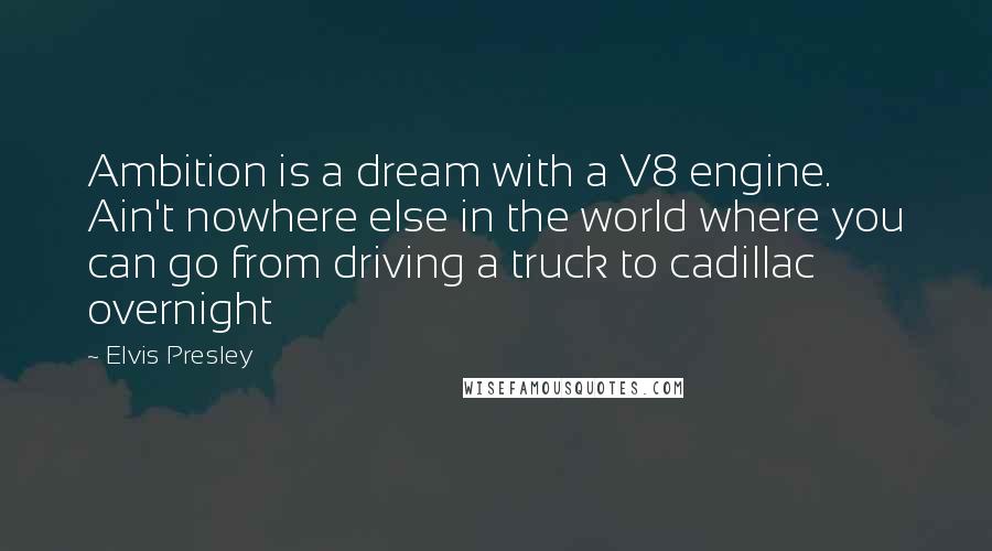 Elvis Presley Quotes: Ambition is a dream with a V8 engine. Ain't nowhere else in the world where you can go from driving a truck to cadillac overnight