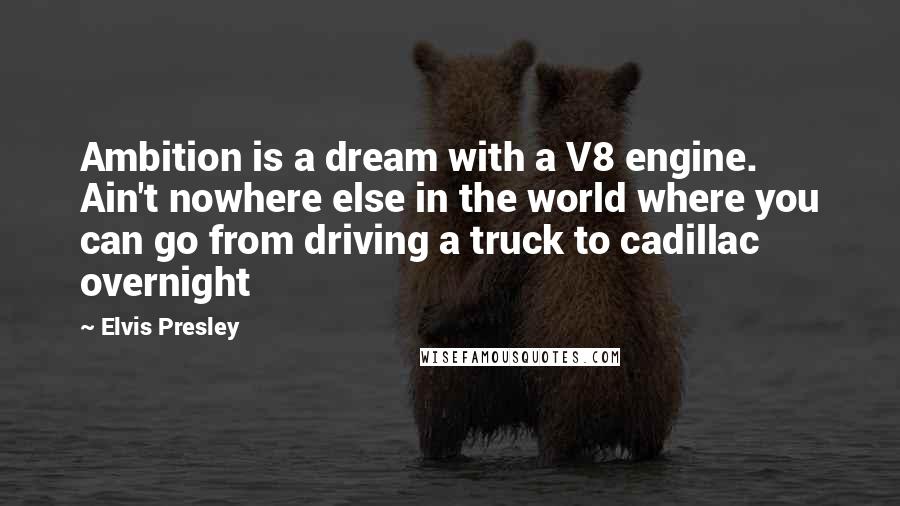 Elvis Presley Quotes: Ambition is a dream with a V8 engine. Ain't nowhere else in the world where you can go from driving a truck to cadillac overnight