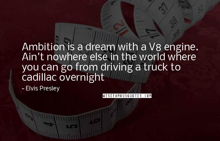 Elvis Presley Quotes: Ambition is a dream with a V8 engine. Ain't nowhere else in the world where you can go from driving a truck to cadillac overnight