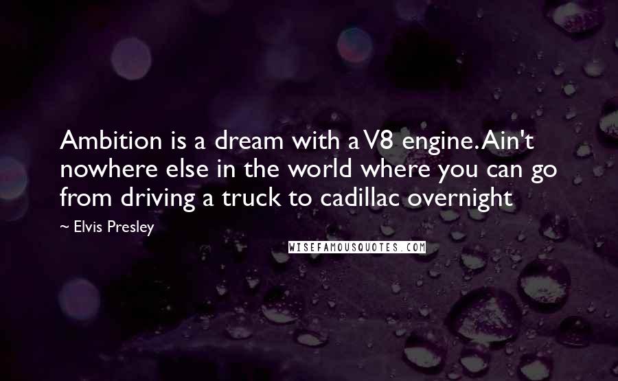 Elvis Presley Quotes: Ambition is a dream with a V8 engine. Ain't nowhere else in the world where you can go from driving a truck to cadillac overnight