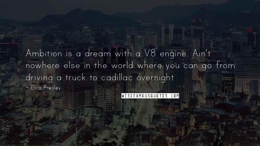 Elvis Presley Quotes: Ambition is a dream with a V8 engine. Ain't nowhere else in the world where you can go from driving a truck to cadillac overnight