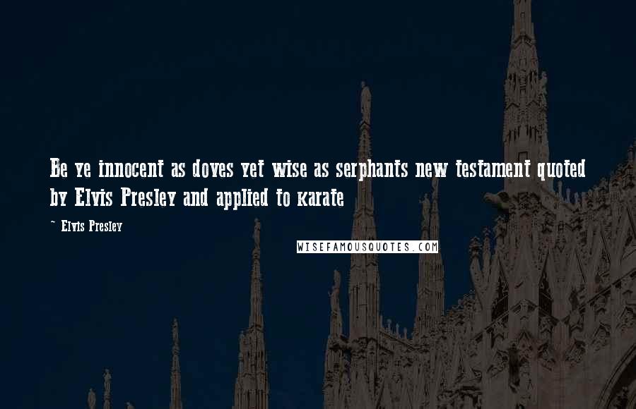 Elvis Presley Quotes: Be ye innocent as doves yet wise as serphants new testament quoted by Elvis Presley and applied to karate