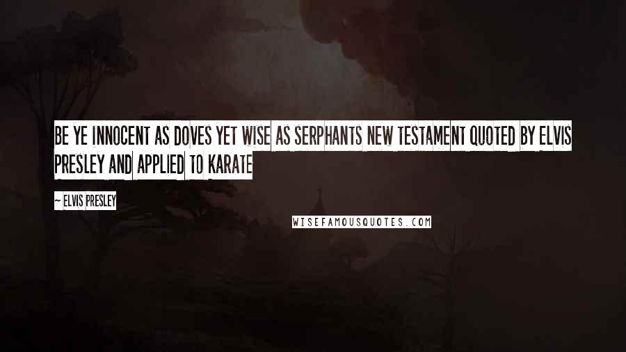 Elvis Presley Quotes: Be ye innocent as doves yet wise as serphants new testament quoted by Elvis Presley and applied to karate