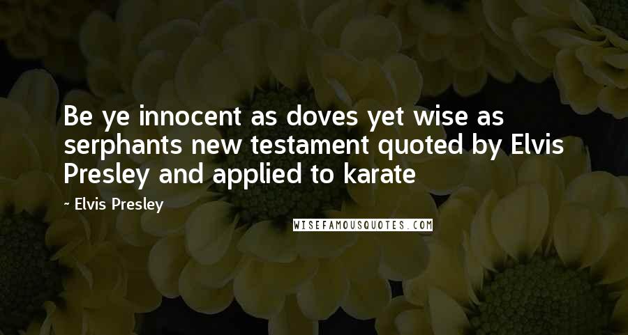 Elvis Presley Quotes: Be ye innocent as doves yet wise as serphants new testament quoted by Elvis Presley and applied to karate