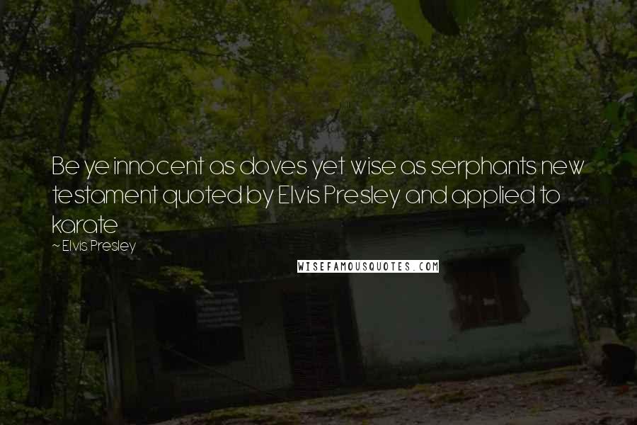 Elvis Presley Quotes: Be ye innocent as doves yet wise as serphants new testament quoted by Elvis Presley and applied to karate