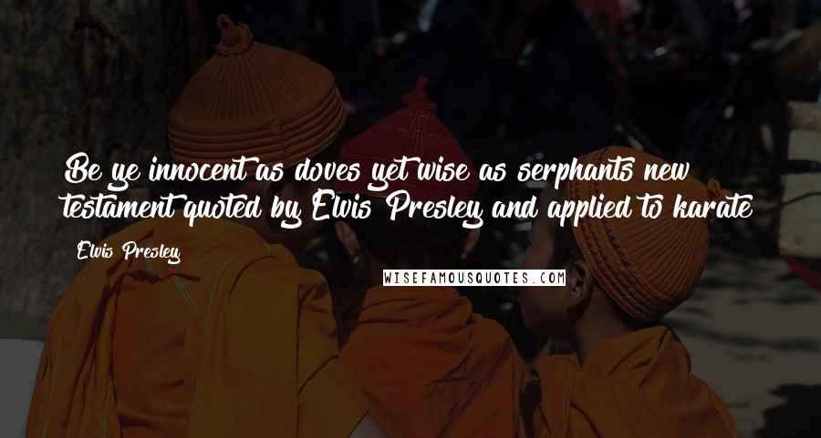 Elvis Presley Quotes: Be ye innocent as doves yet wise as serphants new testament quoted by Elvis Presley and applied to karate