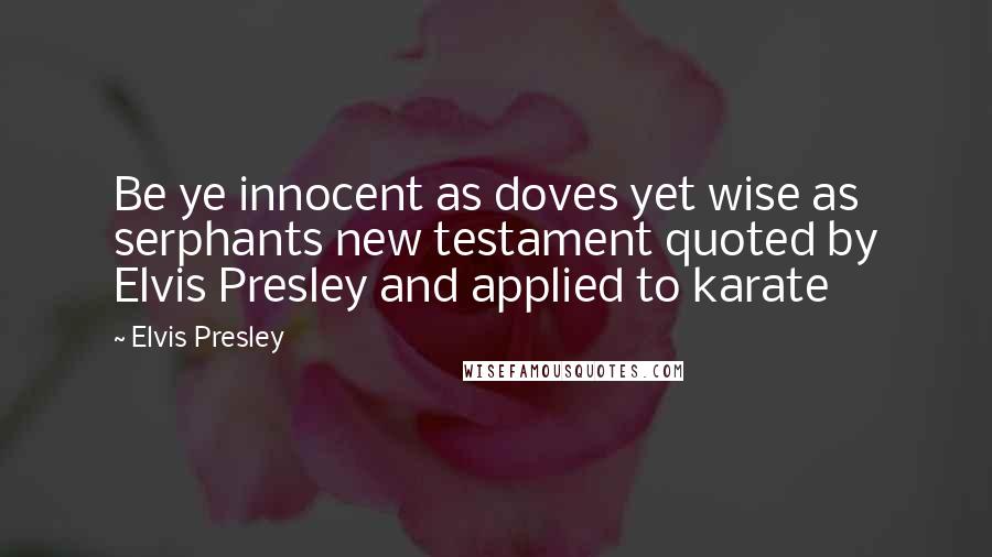 Elvis Presley Quotes: Be ye innocent as doves yet wise as serphants new testament quoted by Elvis Presley and applied to karate
