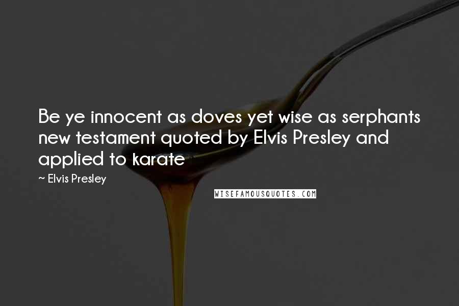 Elvis Presley Quotes: Be ye innocent as doves yet wise as serphants new testament quoted by Elvis Presley and applied to karate