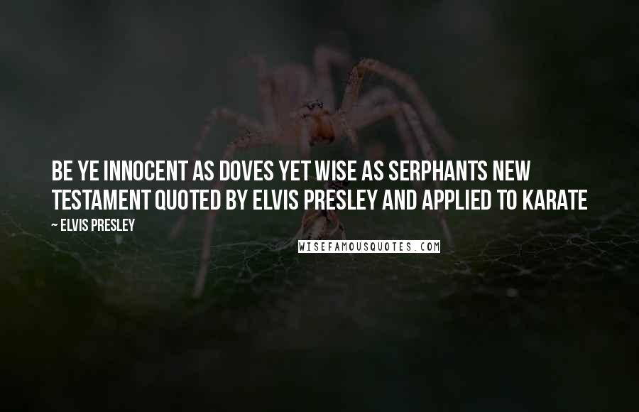 Elvis Presley Quotes: Be ye innocent as doves yet wise as serphants new testament quoted by Elvis Presley and applied to karate