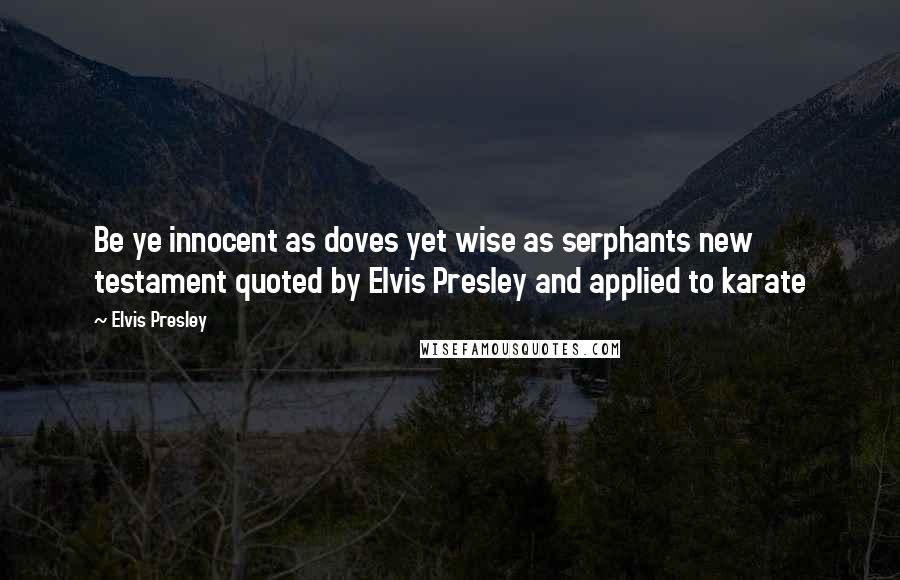 Elvis Presley Quotes: Be ye innocent as doves yet wise as serphants new testament quoted by Elvis Presley and applied to karate